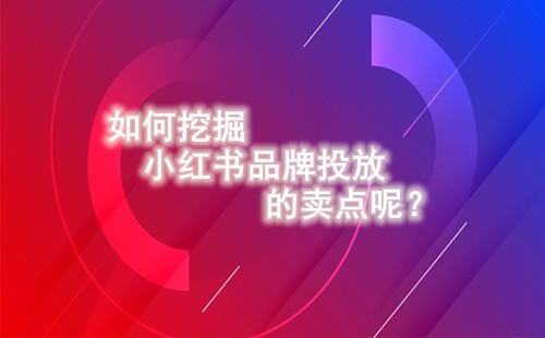 如何挖掘小紅書品牌投放的賣點(diǎn)呢？